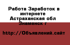 Работа Заработок в интернете. Астраханская обл.,Знаменск г.